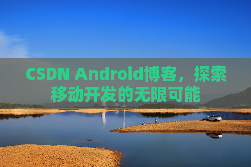 CSDN Android博客，探索移动开发的无限可能
